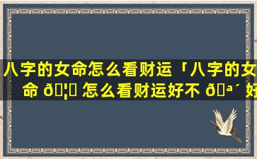 八字的女命怎么看财运「八字的女命 🦊 怎么看财运好不 🪴 好」